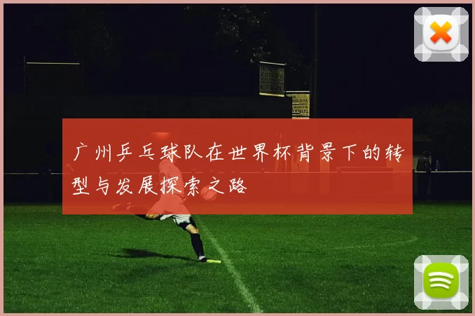 广州乒乓球队在世界杯背景下的转型与发展探索之路