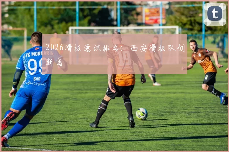 2026滑板意识排名：西安滑板队创新高