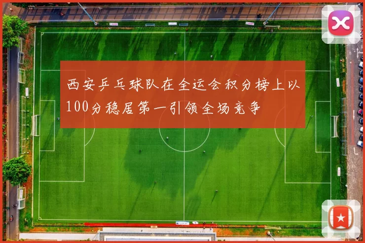 西安乒乓球队在全运会积分榜上以100分稳居第一引领全场竞争