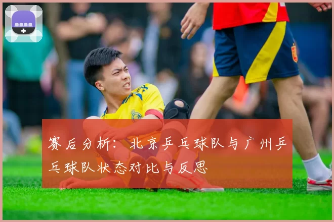 赛后分析：北京乒乓球队与广州乒乓球队状态对比与反思