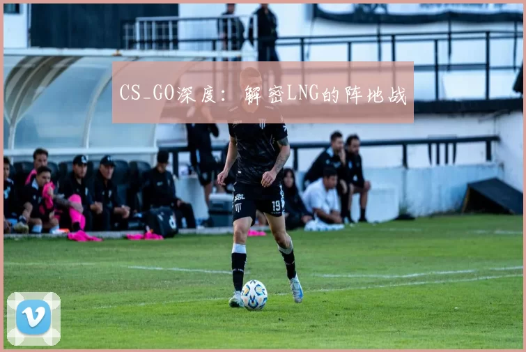 CS_GO深度：解密LNG的阵地战
