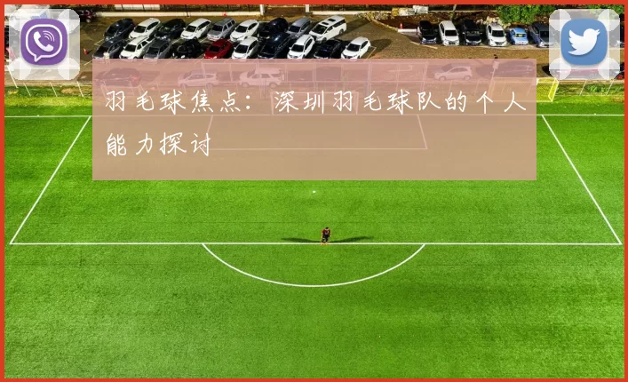 羽毛球焦点：深圳羽毛球队的个人能力探讨