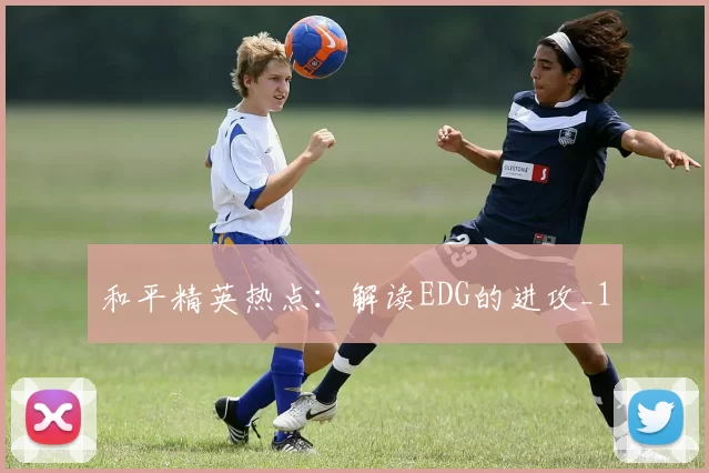 和平精英热点：解读EDG的进攻_1