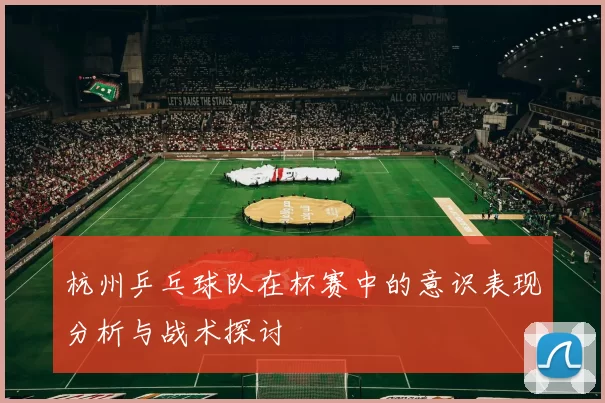 杭州乒乓球队在杯赛中的意识表现分析与战术探讨