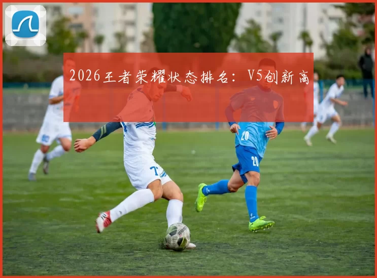2026王者荣耀状态排名：V5创新高