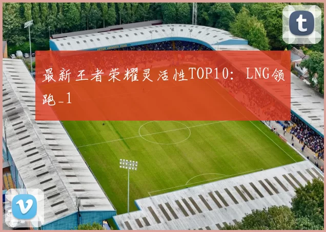 最新王者荣耀灵活性TOP10：LNG领跑_1