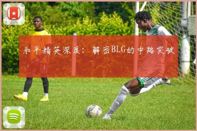 和平精英深度：解密BLG的中路突破