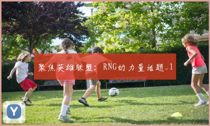 聚焦英雄联盟：RNG的力量话题_1