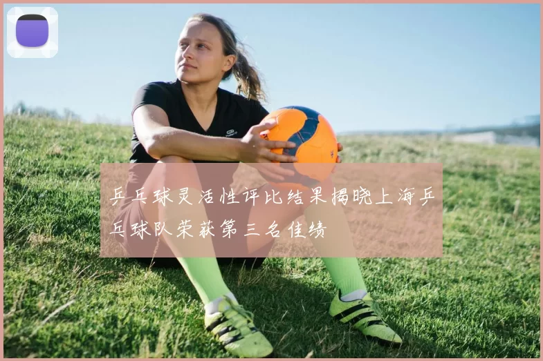 乒乓球灵活性评比结果揭晓上海乒乓球队荣获第三名佳绩