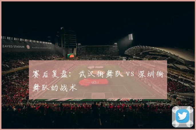 赛后复盘：武汉街舞队 vs 深圳街舞队的战术