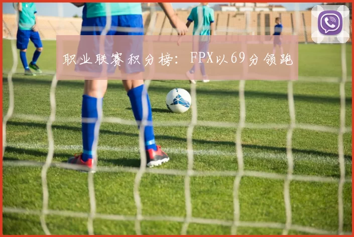 职业联赛积分榜：FPX以69分领跑