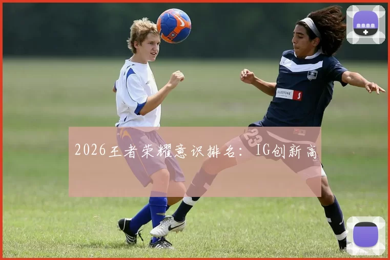 2026王者荣耀意识排名：IG创新高