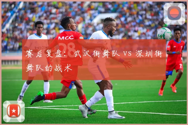 赛后复盘：武汉街舞队 vs 深圳街舞队的战术